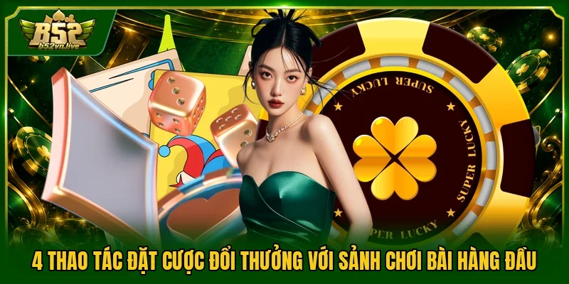 4 thao tác đặt cược đổi thưởng với sảnh chơi bài hàng đầu