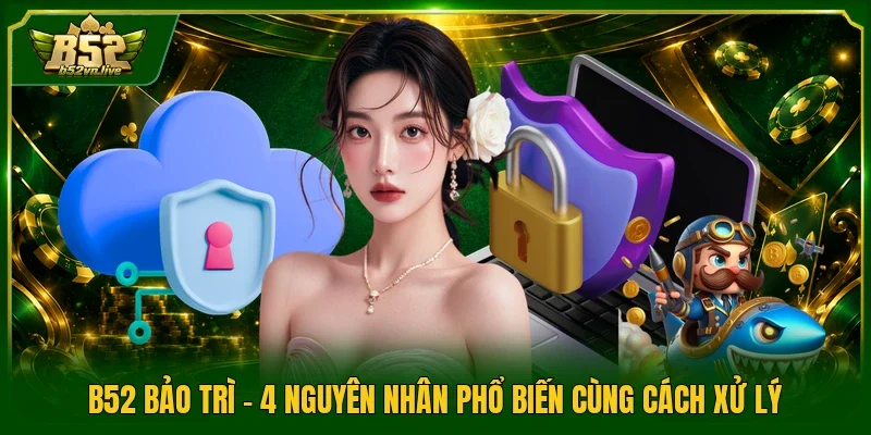 B52 Bảo Trì - 4 Nguyên Nhân Phổ Biến Cùng Cách Xử Lý