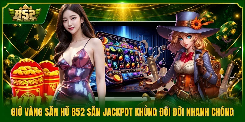 Giờ Vàng Săn Hũ B52 Săn Jackpot Khủng Đổi Đời Nhanh Chóng