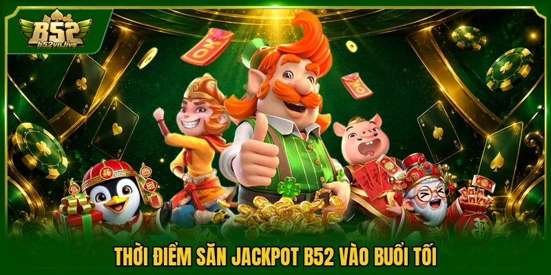 Thời điểm săn jackpot B52 vào buổi tối