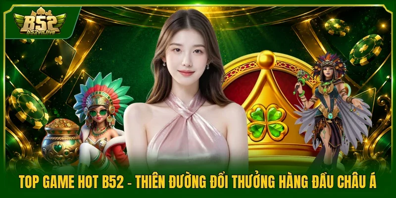 Top Game Hot B52 - Thiên Đường Đổi Thưởng Hàng Đầu Châu Á